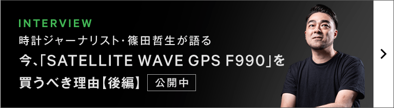 INTERVIEW 時計ジャーナリスト・篠田哲生が語る 今、「SATELLITE WAVE GPS F990」を買うべき理由【後編】 公開中